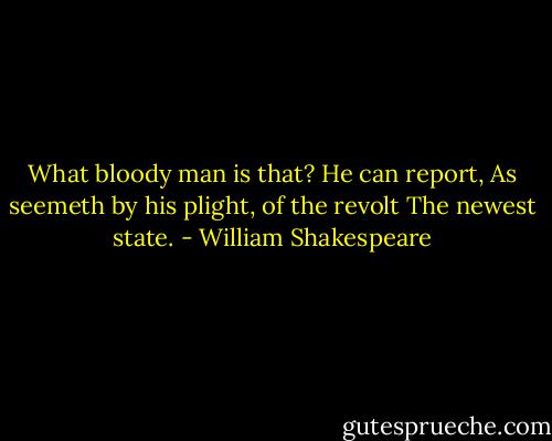 What bloody man is that? He can report,<br />As seemeth by his plight, of the revolt<br />The newest state. - William Shakespeare