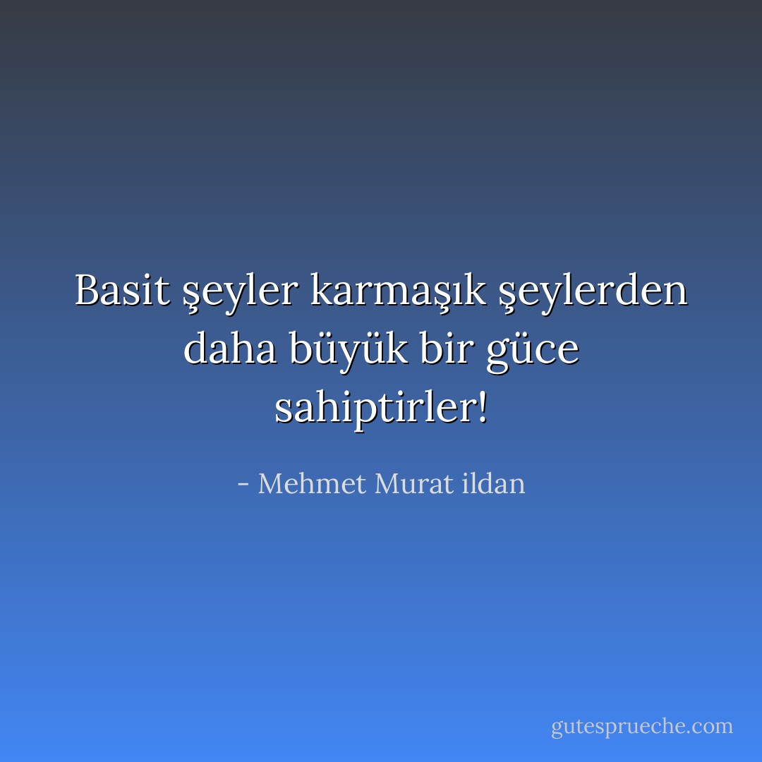 Basit şeyler karmaşık şeylerden daha büyük bir güce sahiptirler! - Mehmet Murat ildan