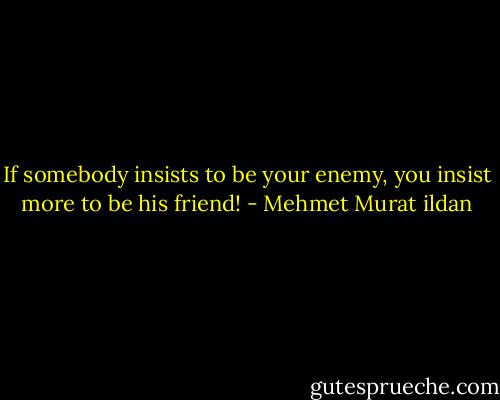 If somebody insists to be your enemy, you insist more to be his friend! - Mehmet Murat ildan