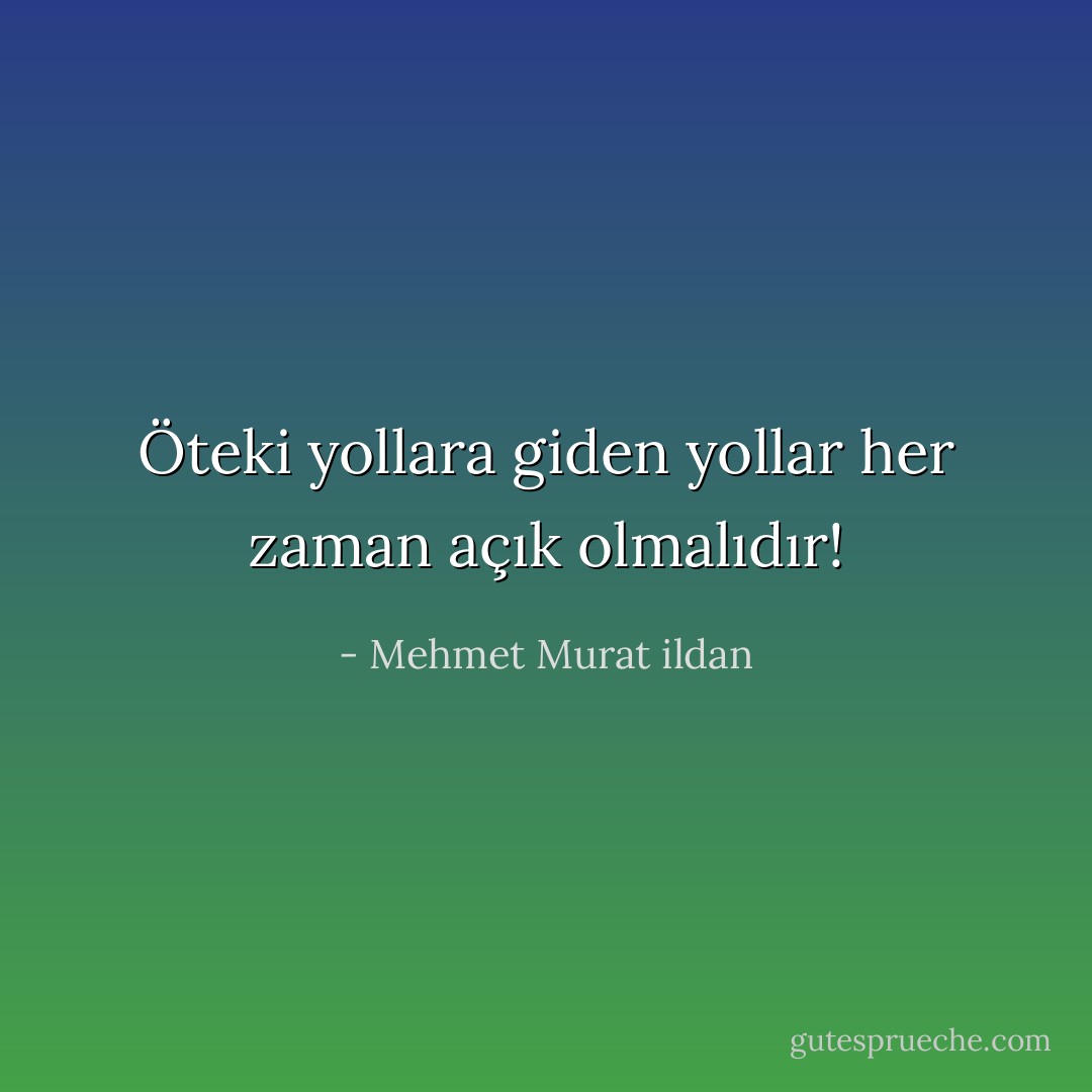 Öteki yollara giden yollar her zaman açık olmalıdır! - Mehmet Murat ildan