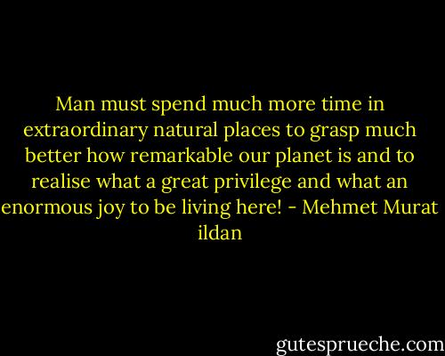 Man must spend much more time in extraordinary natural places to grasp much better how remarkable our planet is and to realise what a great privilege and what an enormous joy to be living here! - Mehmet Murat ildan