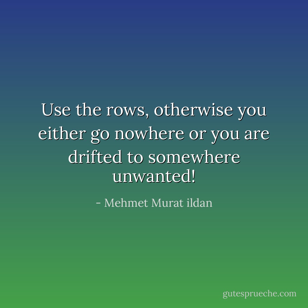 Use the rows, otherwise you either go nowhere or you are drifted to somewhere unwanted! - Mehmet Murat ildan