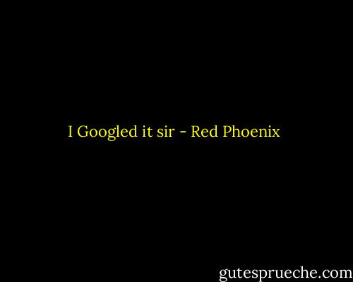 I Googled it sir - Red Phoenix