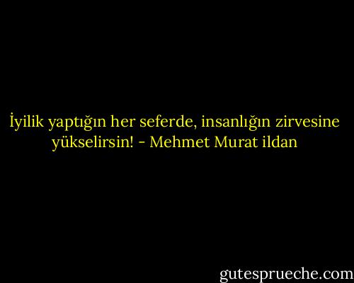 İyilik yaptığın her seferde, insanlığın zirvesine yükselirsin! - Mehmet Murat ildan