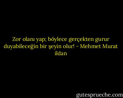 Zor olanı yap; böylece gerçekten gurur duyabileceğin bir şeyin olur! - Mehmet Murat ildan