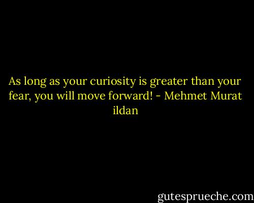 As long as your curiosity is greater than your fear, you will move forward! - Mehmet Murat ildan