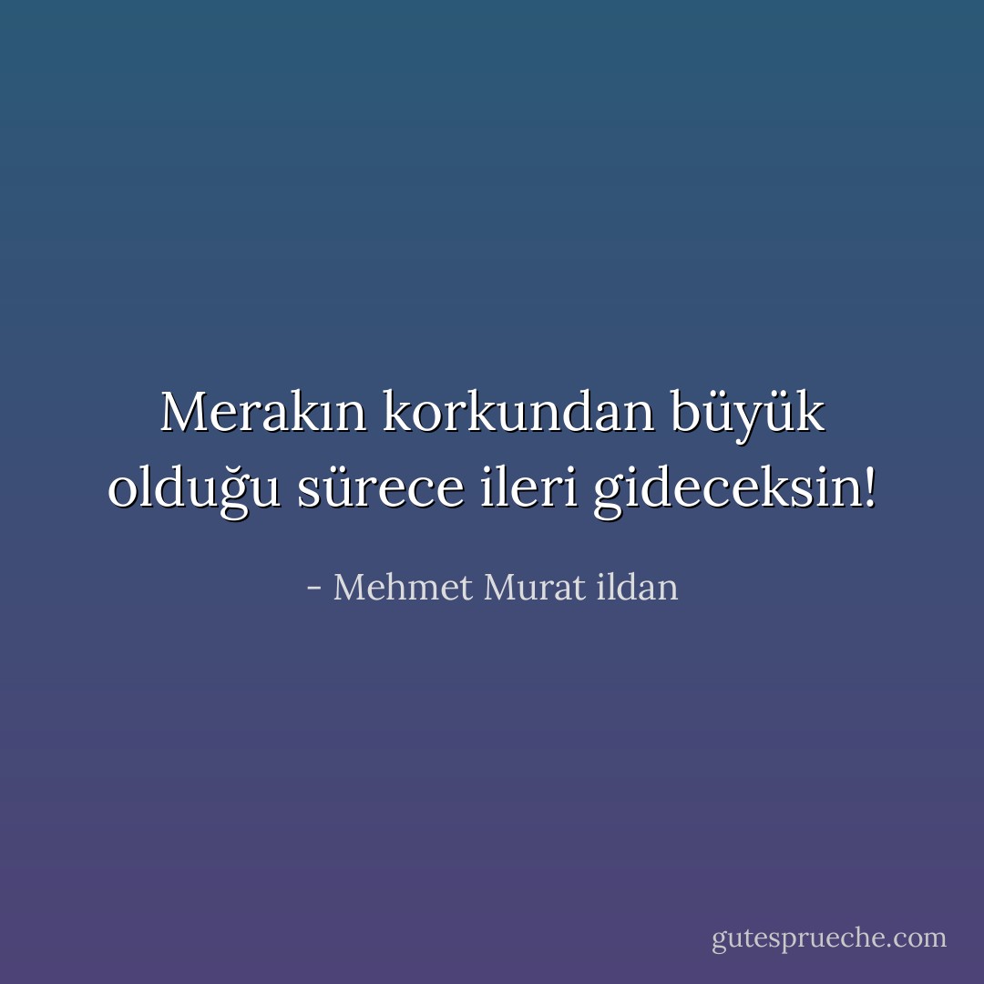 Merakın korkundan büyük olduğu sürece ileri gideceksin! - Mehmet Murat ildan