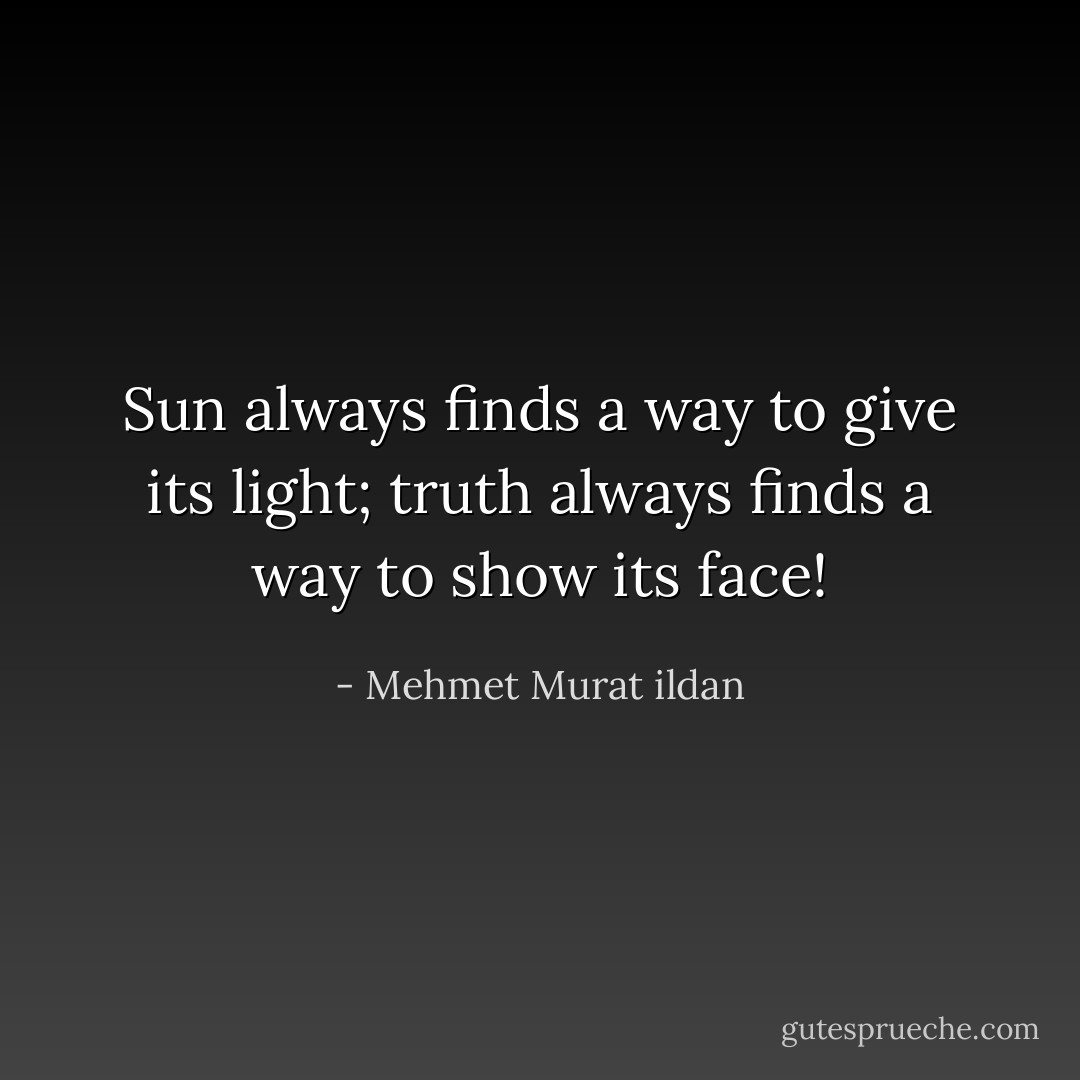 Sun always finds a way to give its light; truth always finds a way to show its face! - Mehmet Murat ildan