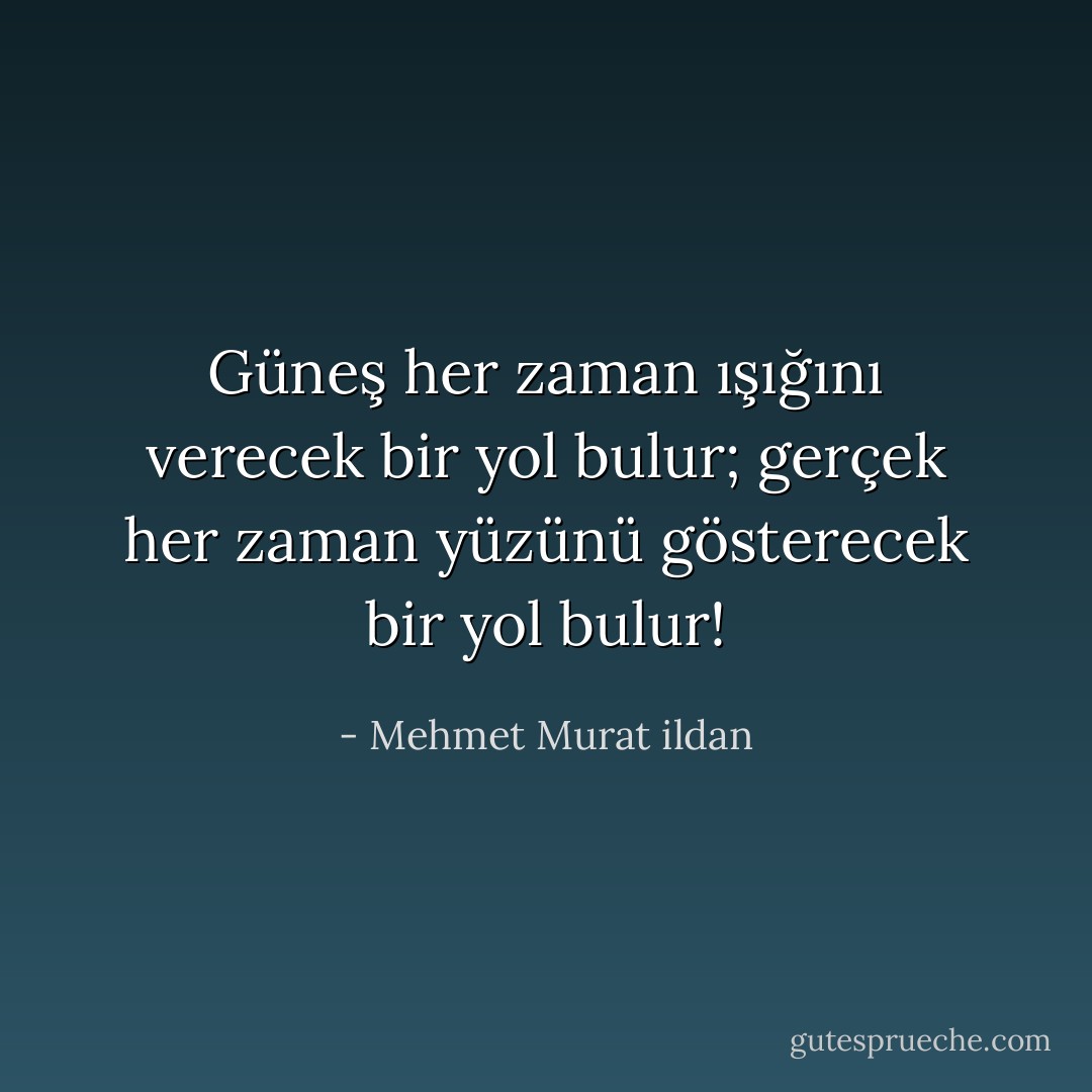 Güneş her zaman ışığını verecek bir yol bulur; gerçek her zaman yüzünü gösterecek bir yol bulur! - Mehmet Murat ildan