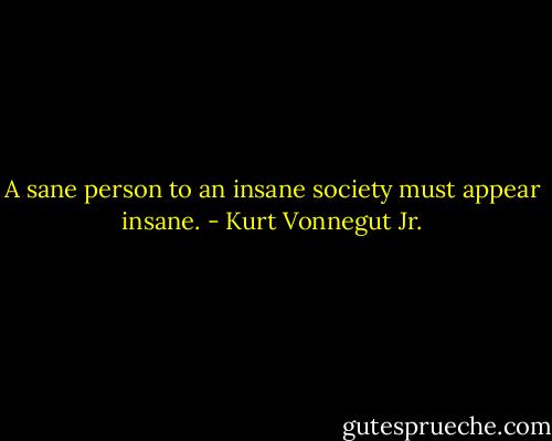 A sane person to an insane society must appear insane. - Kurt Vonnegut Jr.