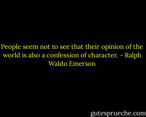 People seem not to see that their opinion of the world is also a confession of character. - Ralph Waldo Emerson