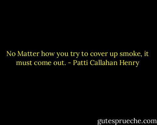 No Matter how you try to cover up smoke, it must come out. - Patti Callahan Henry