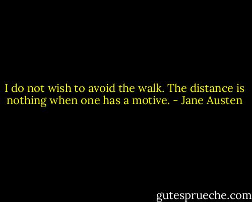 I do not wish to avoid the walk. The distance is nothing when one has a motive. - Jane Austen