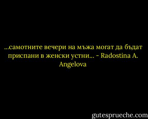 ...самотните вечери на мъжа могат да бъдат приспани в женски устни... - Radostina A. Angelova