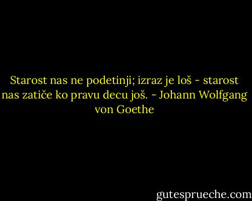 Starost nas ne podetinji; izraz je loš -<br />starost nas zatiče ko pravu decu još. - Johann Wolfgang von Goethe