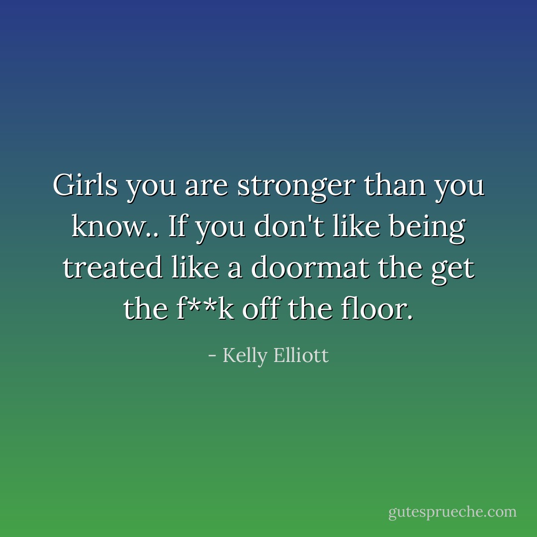 Girls you are stronger than you know.. If you don't like being treated like a doormat the get the f**k off the floor. - Kelly Elliott