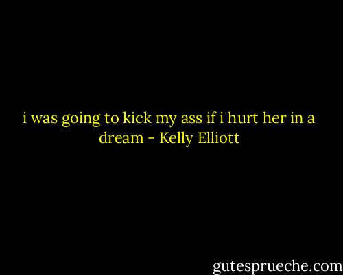 i was going to kick my ass if i hurt her in a dream - Kelly Elliott