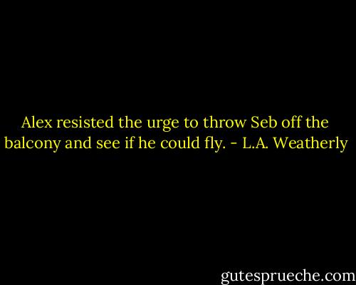 Alex resisted the urge to throw Seb off the balcony and see if he could fly. - L.A. Weatherly
