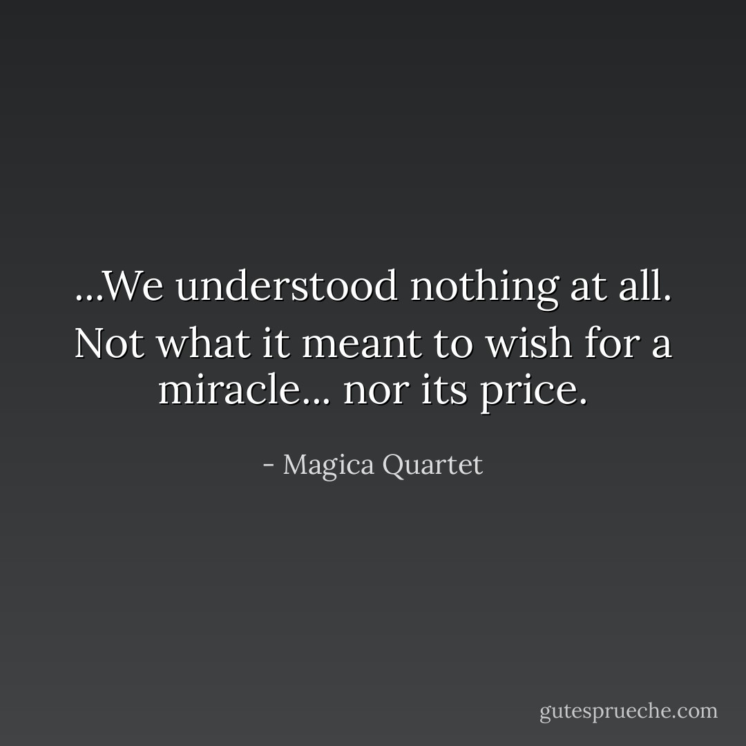 ...We understood nothing at all. Not what it meant to wish for a miracle... nor its price. - Magica Quartet