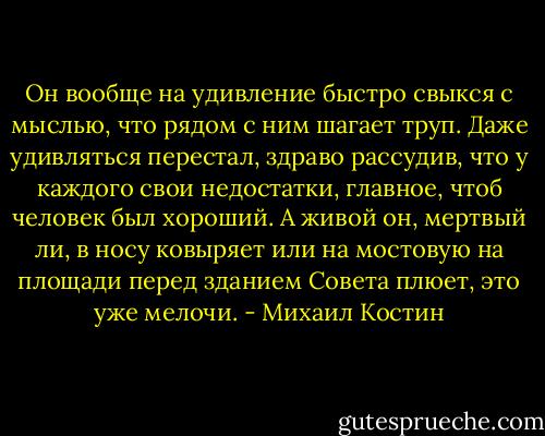 Он вообще на удивление быстро свыкся с мыслью, что рядом с ним шагает труп. Даже удивляться перестал, здраво рассудив, что у каждого свои недостатки, главное, чтоб человек был хороший. А живой он, мертвый ли, в носу ковыряет или на мостовую на площади перед зданием Совета плюет, это уже мелочи. - Михаил Костин