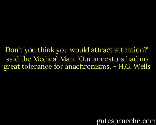 Don't you think you would attract attention?' said the Medical Man. 'Our ancestors had no great tolerance for anachronisms. - H.G. Wells