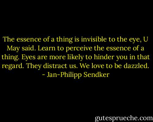 The essence of a thing is invisible to the eye, U May said. Learn to perceive the essence of a thing. Eyes are more likely to hinder you in that regard. They distract us. We love to be dazzled. - Jan-Philipp Sendker