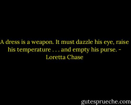 A dress is a weapon. It must dazzle his eye, raise his temperature . . . and empty his purse. - Loretta Chase