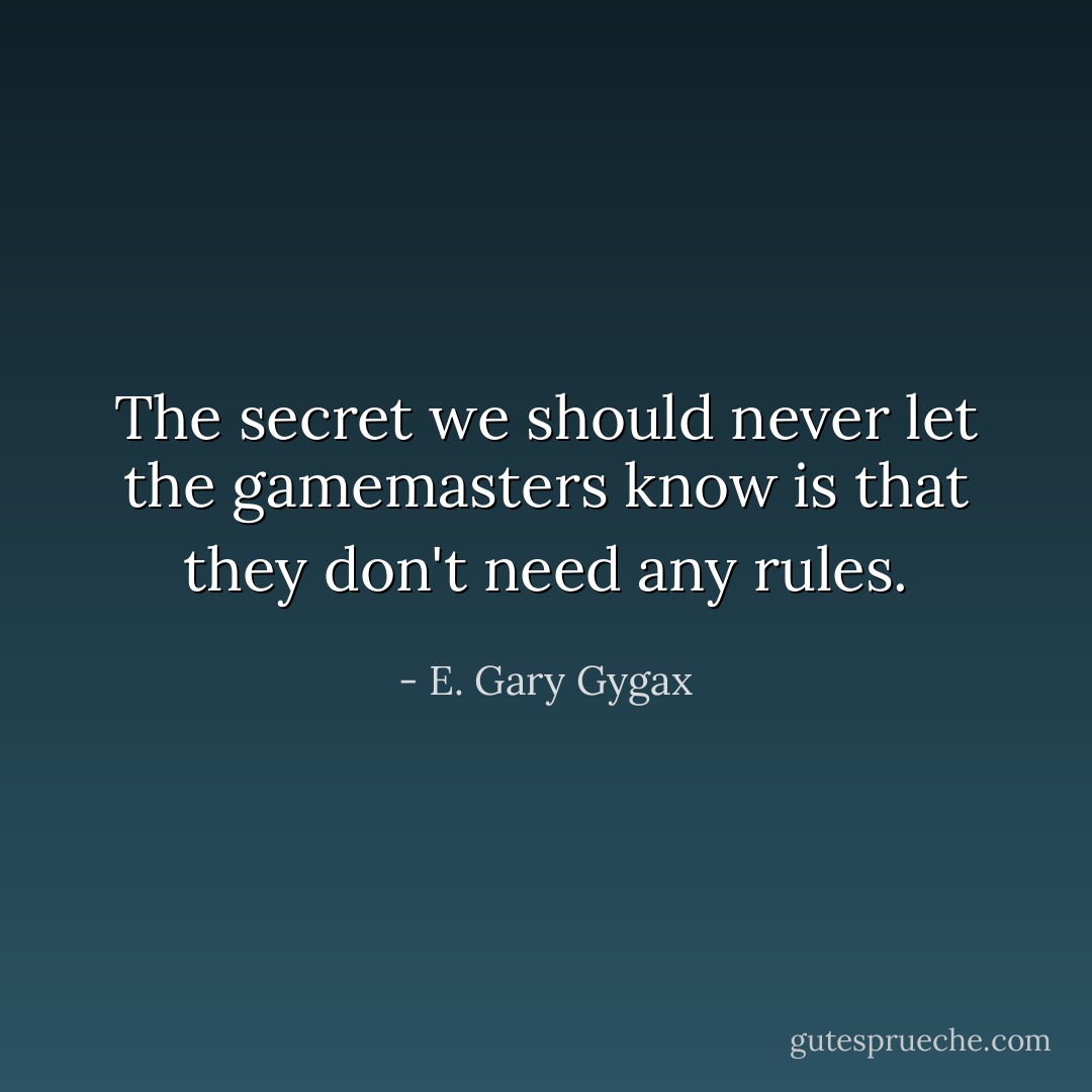 The secret we should never let the gamemasters know is that they don't need any rules. - E. Gary Gygax