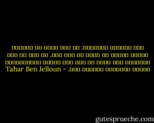 هذه العتمة تلائمني: إذ أرى أفضل في داخلي، وأبصر وأوضح في تشوش ما أنا فيه. ما عدت من هذا العالم، وإن كنتُ ما زلت أطأ بقدمي المتجمدتين أرضية الإسمنت الرطبة هذه. - Tahar Ben Jelloun