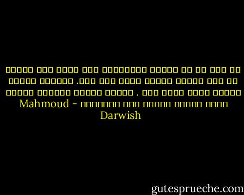 لا أمّ لي يا ابنتي فلِدِيني هنا<br />هكذا تضع الارض في جسد سرّها<br />وتزوج أنثى الى ذكر.<br />فخذيني إليها إليكِ إليّ<br />هناك هنا . داخلي خارجي<br />وخذيني لتسكن نفسي إليكِ<br />وأسكن أرض السكينه - Mahmoud Darwish