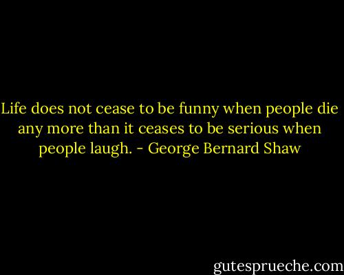 Life does not cease to be funny when people die any more than it ceases to be serious when people laugh. - George Bernard Shaw