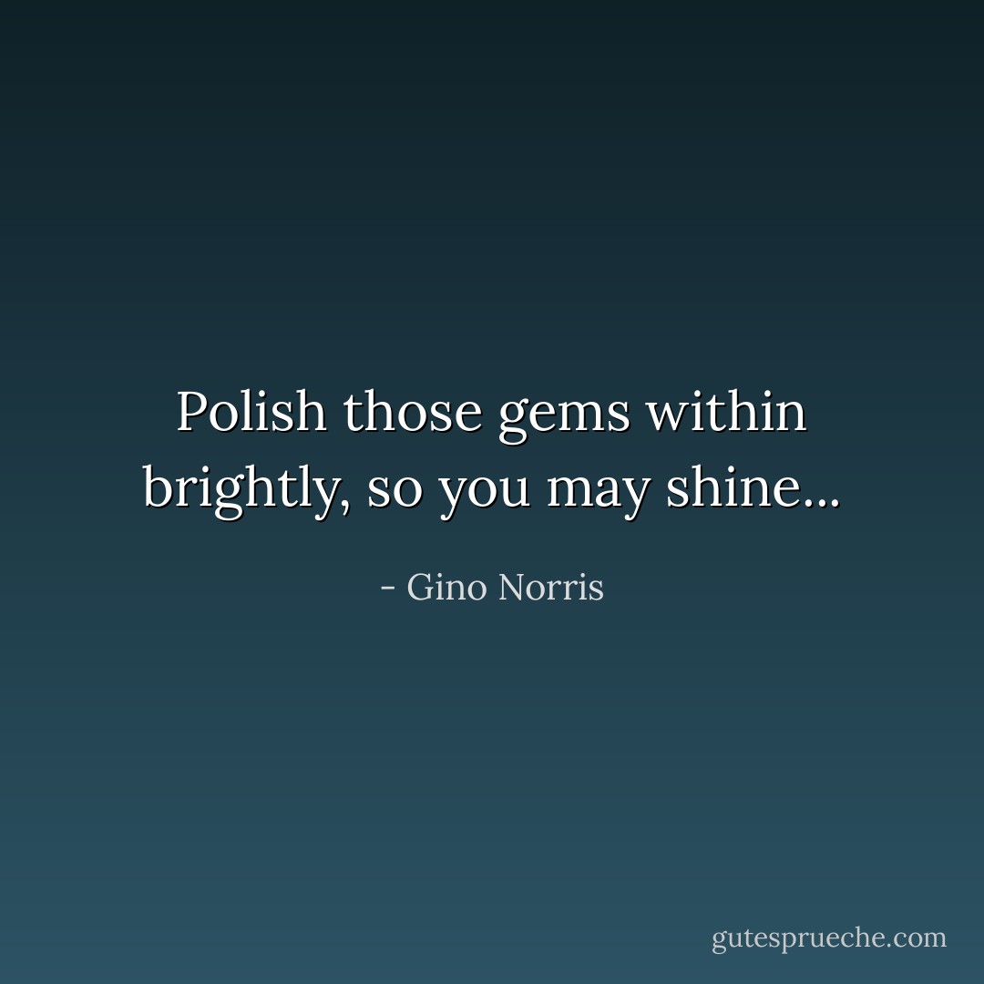 Polish those gems within brightly, so you may shine... - Gino Norris