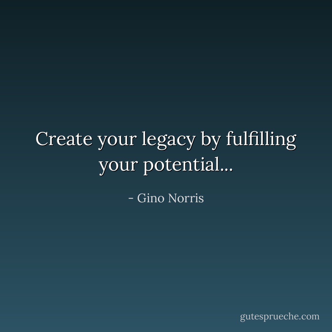 Create your legacy by fulfilling your potential... - Gino Norris