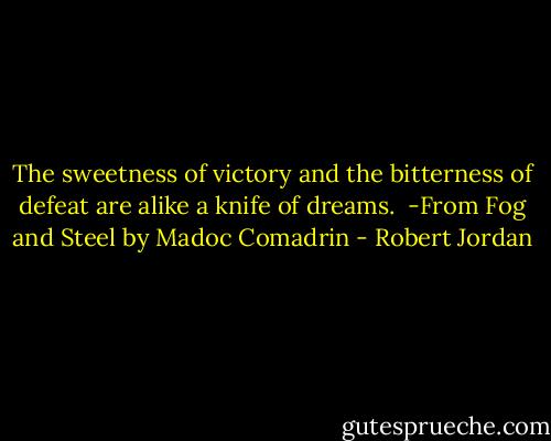 The sweetness of victory and the bitterness of defeat are alike a knife of dreams.<br /><br />-From Fog and Steel by Madoc Comadrin - Robert Jordan