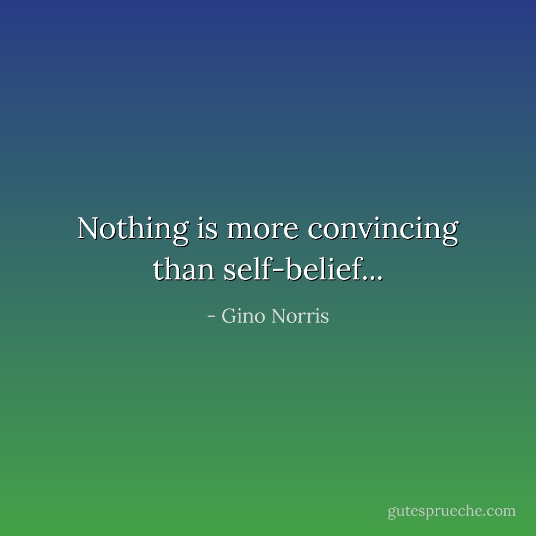 Nothing is more convincing than self-belief... - Gino Norris