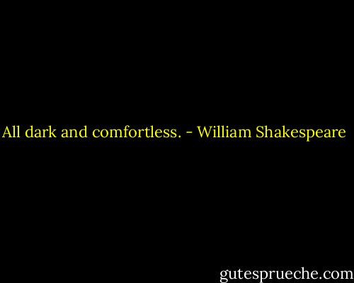 All dark and comfortless. - William Shakespeare