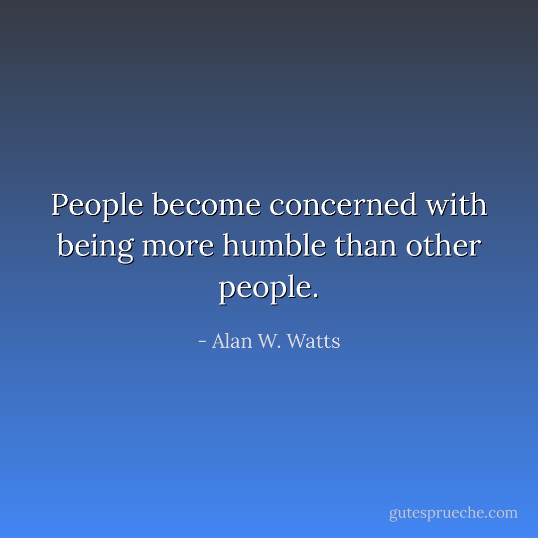 People become concerned with being more humble than other people. - Alan W. Watts