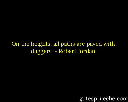 On the heights, all paths are paved with daggers. - Robert Jordan