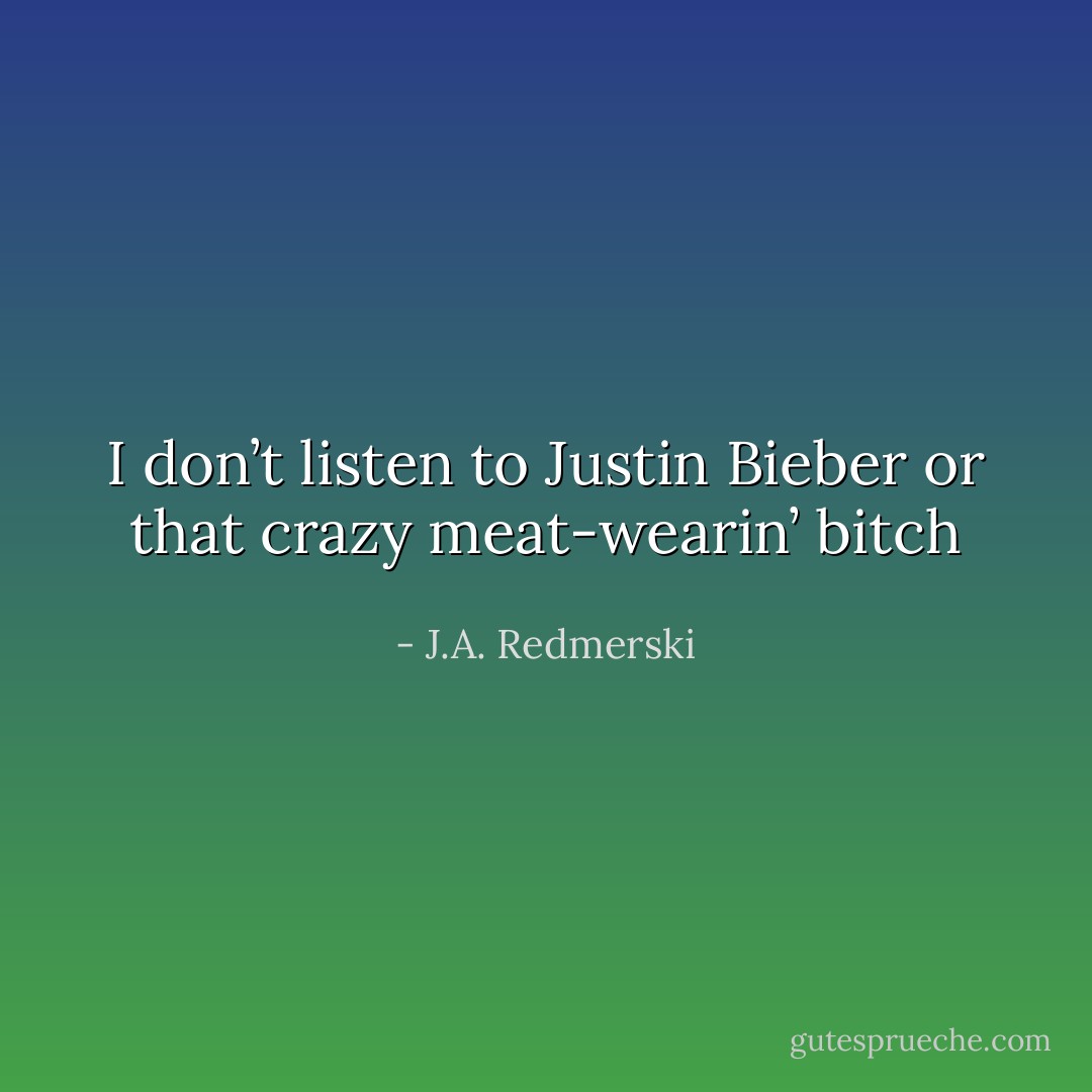I don’t listen to Justin Bieber or that crazy meat-wearin’ bitch - J.A. Redmerski