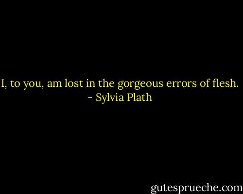 I, to you, am lost in the gorgeous errors of flesh. - Sylvia Plath