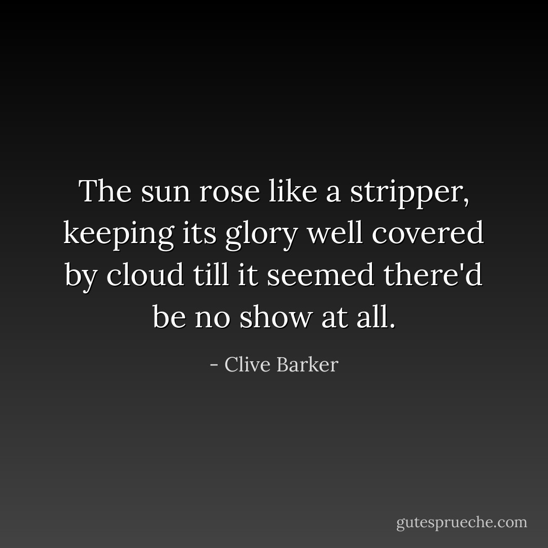 The sun rose like a stripper, keeping its glory well covered by cloud till it seemed there'd be no show at all. - Clive Barker