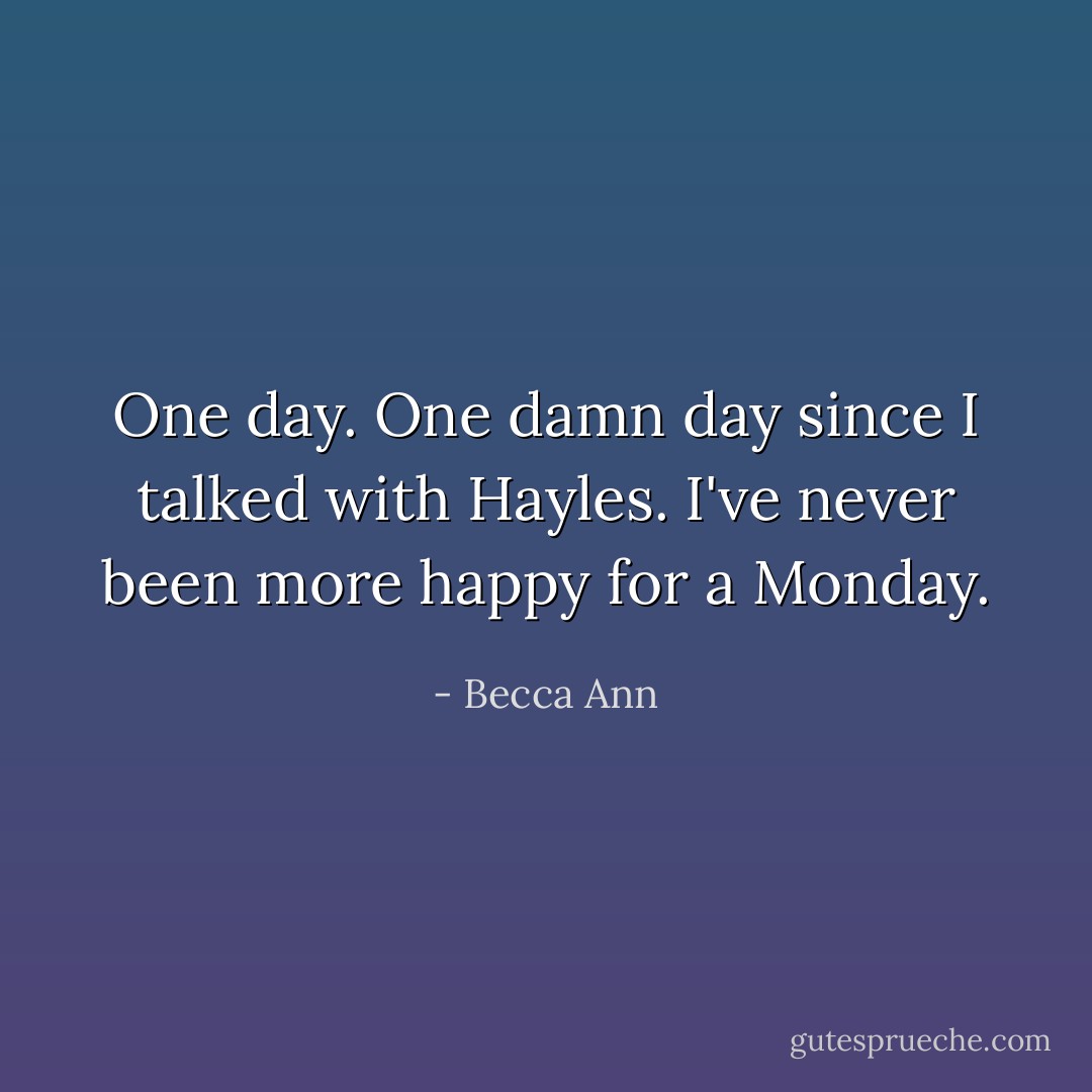 One day. One damn day since I talked with Hayles. I've never been more happy for a Monday. - Becca Ann