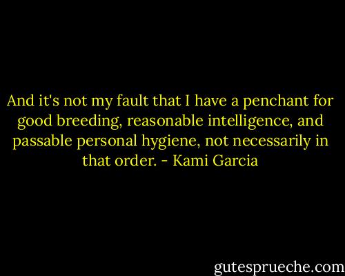 And it's not my fault that I have a penchant for good breeding, reasonable intelligence, and passable personal hygiene, not necessarily in that order. - Kami Garcia