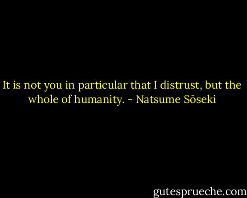 It is not you in particular that I distrust, but the whole of humanity. - Natsume Sōseki