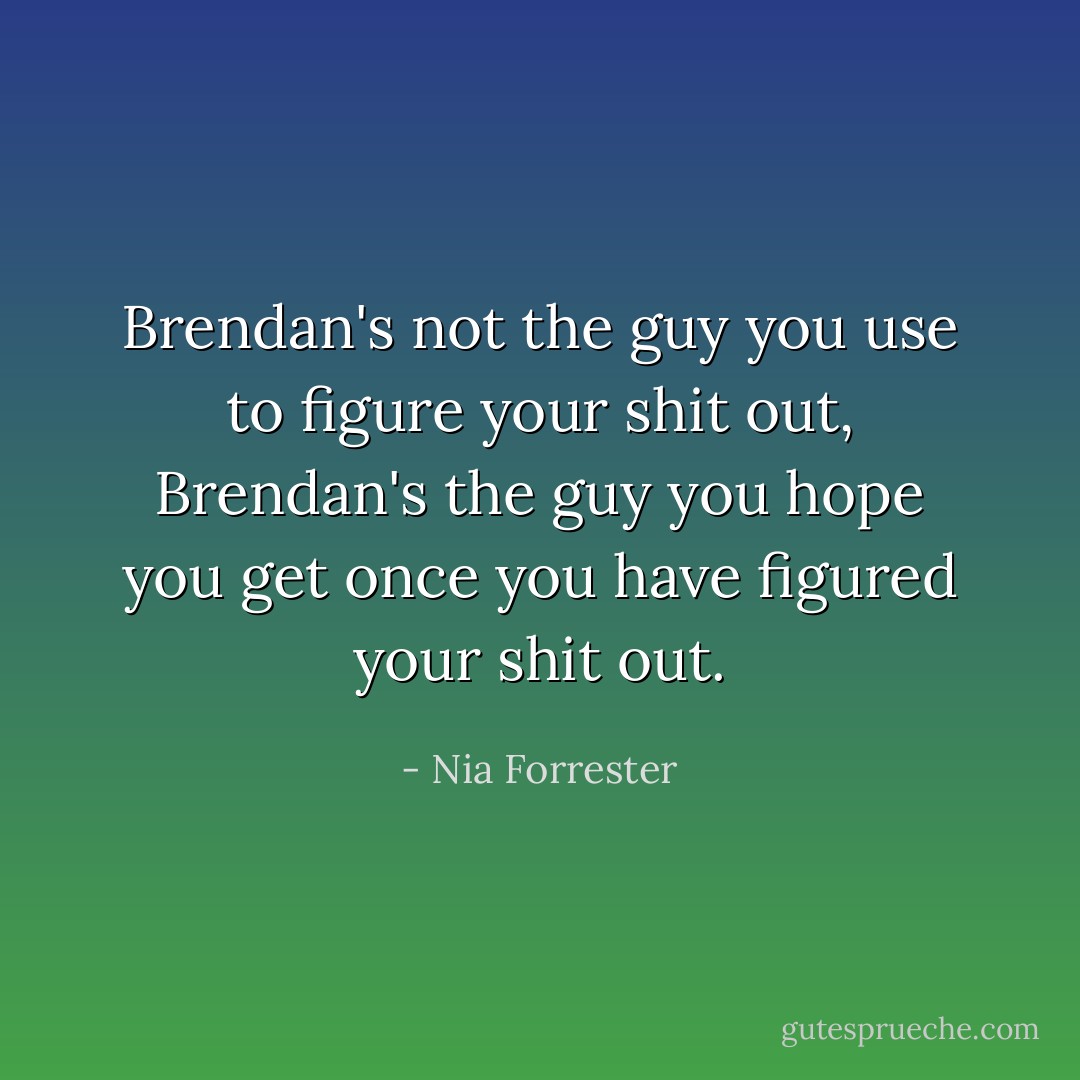 Brendan's not the guy you use to figure your shit out, Brendan's the guy you hope you get once you <i>have</i> figured your shit out. - Nia Forrester