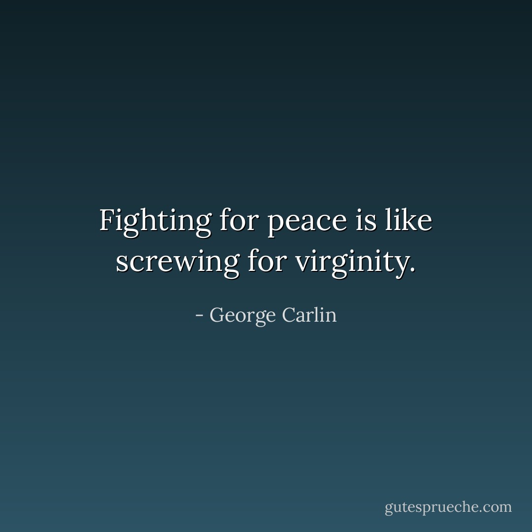 Fighting for peace is like screwing for virginity. - George Carlin