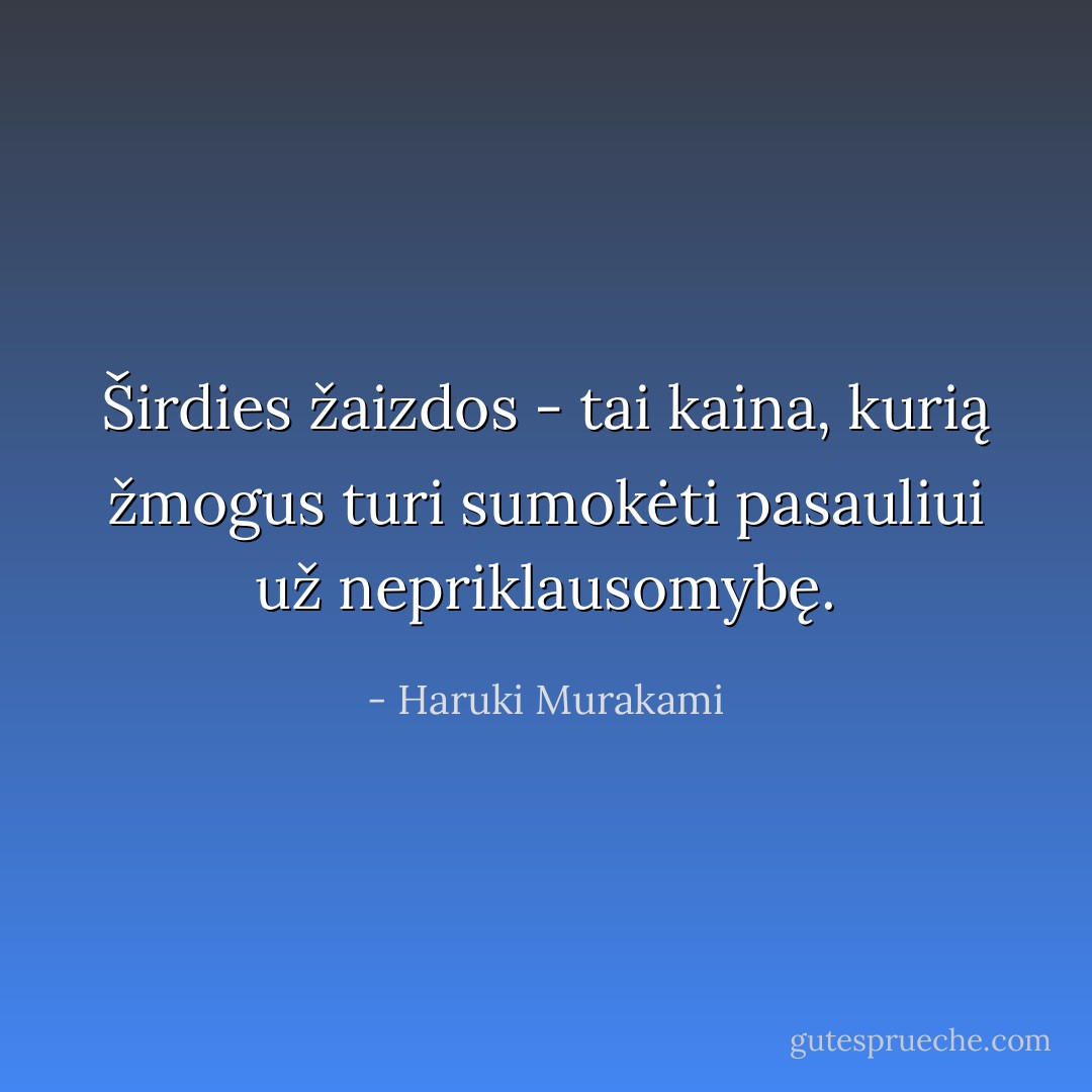 Širdies žaizdos - tai kaina, kurią žmogus turi sumokėti pasauliui už nepriklausomybę. - Haruki Murakami