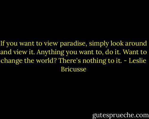 If you want to view paradise, simply look around and view it. Anything you want to, do it. Want to change the world? There's nothing to it. - Leslie Bricusse