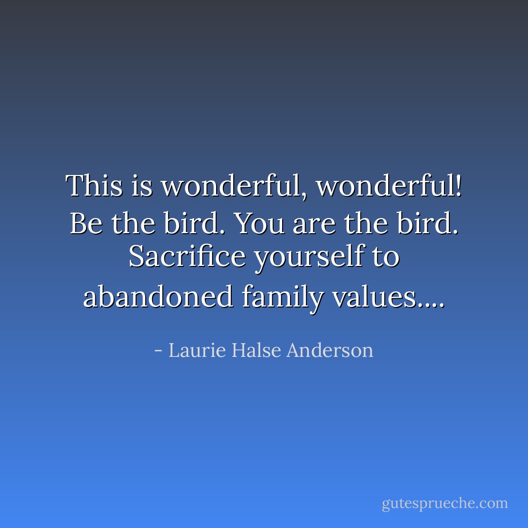 This is wonderful, wonderful! Be the bird. You are the bird. Sacrifice yourself to abandoned family values.... - Laurie Halse Anderson
