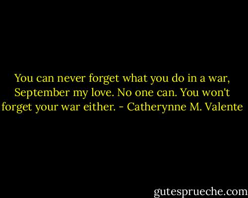 You can never forget what you do in a war, September my love. No one can. You won't forget your war either. - Catherynne M. Valente